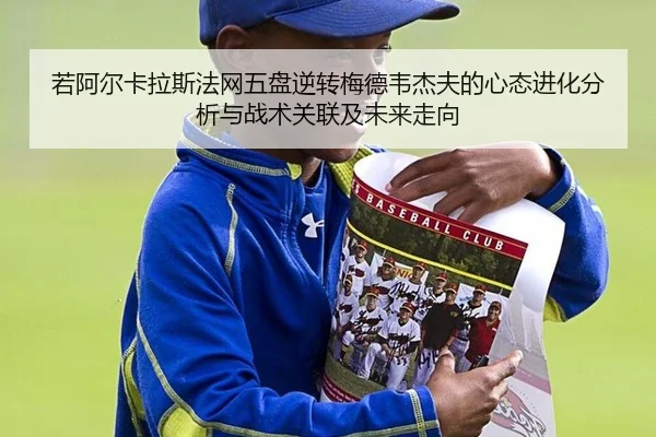若阿尔卡拉斯法网五盘逆转梅德韦杰夫的心态进化分析与战术关联及未来走向